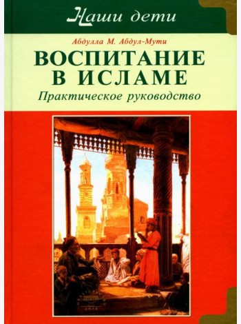 Воспитание в Исламе. Наши дети. Практическое руководство