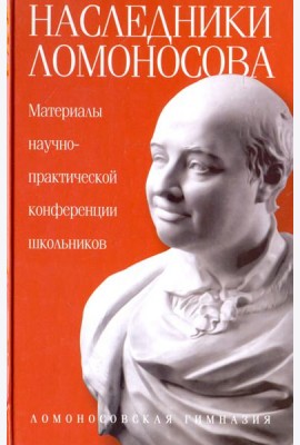 Наследники Ломоносова. Материалы научно-практической конференции школьников