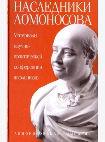 Наследники Ломоносова. Материалы научно-практической конференции школьников