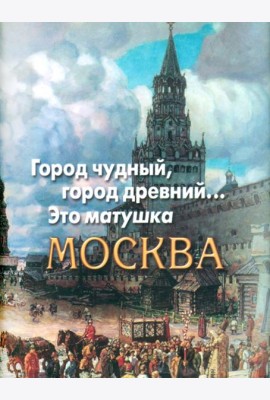 Город чудный, город древний...Это матушка Москва. Москва в русской поэзии XVIII - начала XX века.