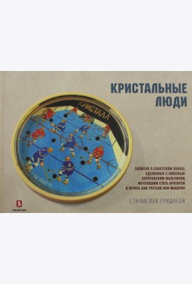 Кристальные люди. Записки о советском хоккее, сделанные с любовью саратовским мальчиком. 1947-2017