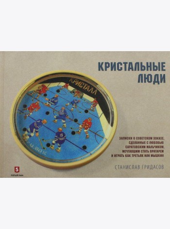 Кристальные люди. Записки о советском хоккее, сделанные с любовью саратовским мальчиком. 1947-2017