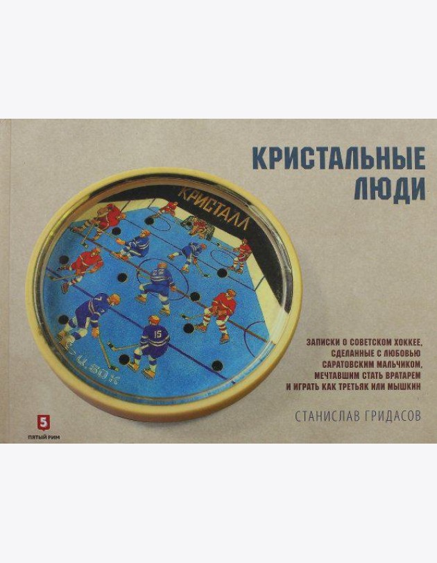 Кристальные люди. Записки о советском хоккее, сделанные с любовью саратовским мальчиком. 1947-2017
