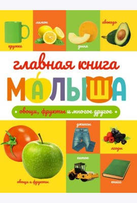 ГЛАВНАЯ КНИГА МАЛЫША. ОВОЩИ, ФРУКТЫ И МНОГОЕ ДРУГОЕ
