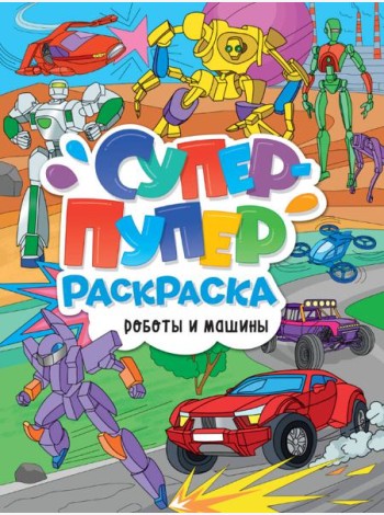 СУПЕР-ПУПЕР РАСКРАСКА. РОБОТЫ И МАШИНЫ