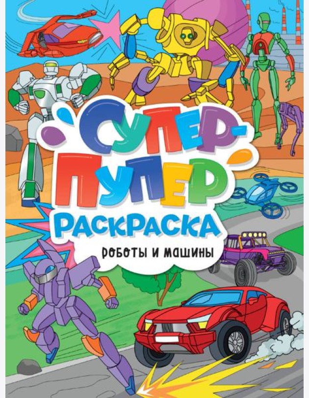 СУПЕР-ПУПЕР РАСКРАСКА. РОБОТЫ И МАШИНЫ