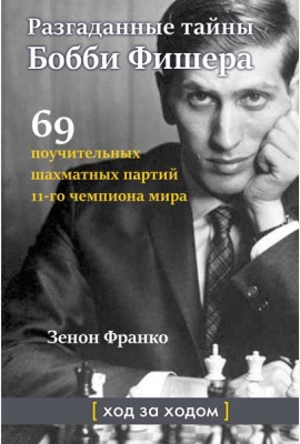 Разгаданные тайны Бобби Фишера. 69 поучительных шахматных партий 11-го чемпиона мира. Ход за ходом