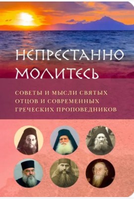 Непрестанно молитесь. Советы и мысли святых отцов и современных греческих проповедников