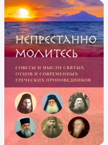 Непрестанно молитесь. Советы и мысли святых отцов и современных греческих проповедников