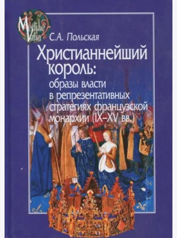 Христианнейший король. Образы власти в репрезентативных стратегиях французской монархии (IX-XV вв.)