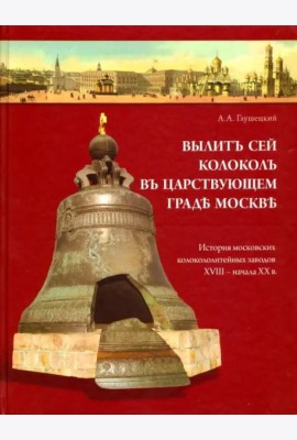 Вылит сей колокол в царствующем граде Москве. История московских колокололитейных заводов