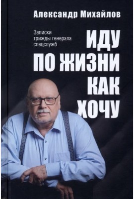 Иду по жизни как хочу. Записки трижды генерала спецслужб