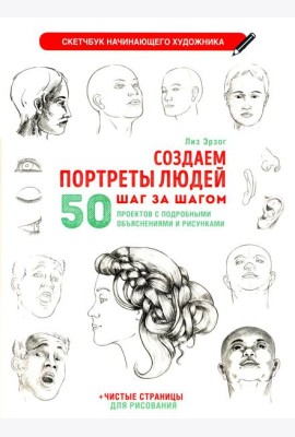 Создаем портреты людей шаг за шагом: 50 проектов с подборными объяснениями и рисунками + чистые страницы для рисования: скетчбук начинающего художника