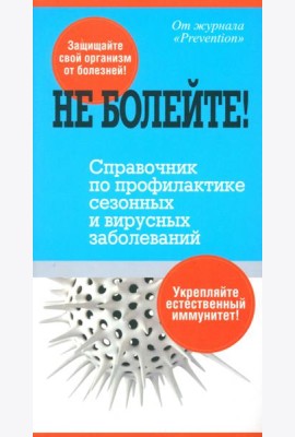Не болейте! Справочник по профилактике сезонных и вирусных заболеваний