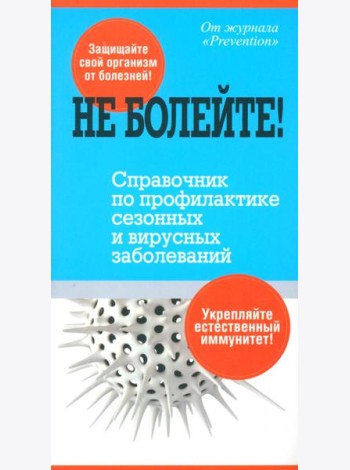 Не болейте! Справочник по профилактике сезонных и вирусных заболеваний