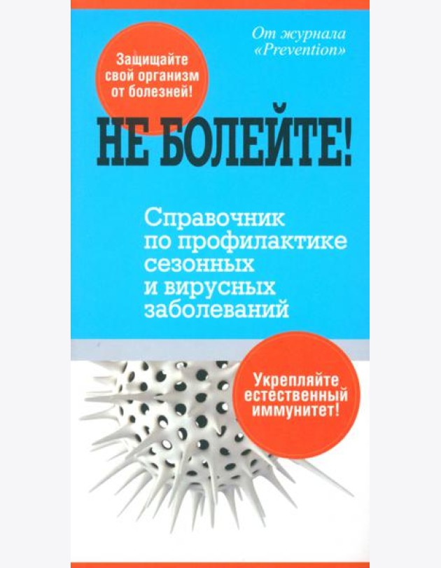 Не болейте! Справочник по профилактике сезонных и вирусных заболеваний