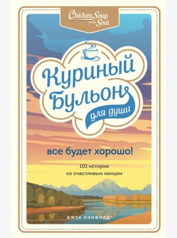 Куриный бульон для души. Все будет хорошо! 101 история со счастливым концом