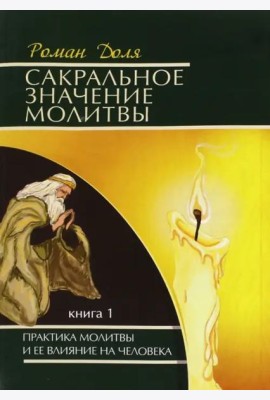 Сакральное значение молитвы. Практика молитвы и ее влияние на человека. Книга 1