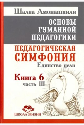 Основы гуманной педагогики. Педагогическая симфония. Единство цели. Книга 6. Часть 3