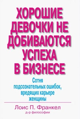 Хорошие девочки не добиваются успеха в бизнесе. Сотня подсознательных ошибок, вредящих карьере