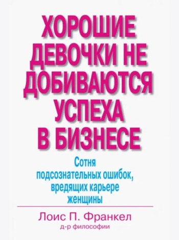 Хорошие девочки не добиваются успеха в бизнесе. Сотня подсознательных ошибок, вредящих карьере
