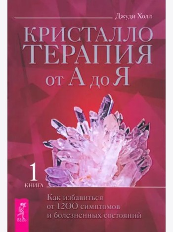 Кристаллотерапия от А до Я. Как избавиться от 1200 симптомов и болезненных состояний. Книга 1