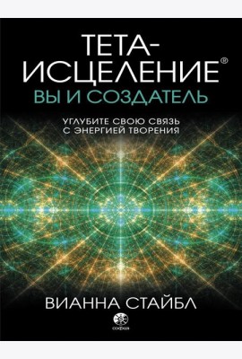 Тета-исцеление. Вы и Создатель. Углубите свою связь с энергией творения