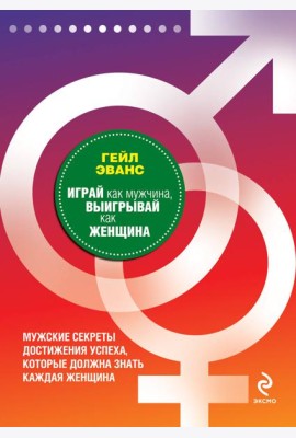 Играй как мужчина, выигрывай как женщина: мужские секреты достижения успеха, которые должна знать каждая женщина