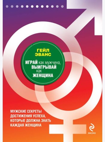 Играй как мужчина, выигрывай как женщина: мужские секреты достижения успеха, которые должна знать каждая женщина