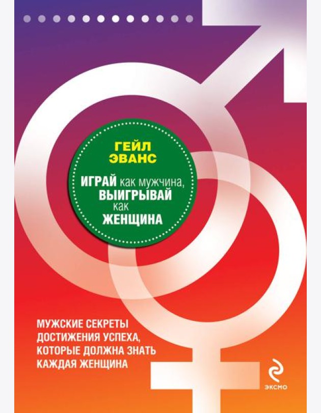Играй как мужчина, выигрывай как женщина: мужские секреты достижения успеха, которые должна знать каждая женщина