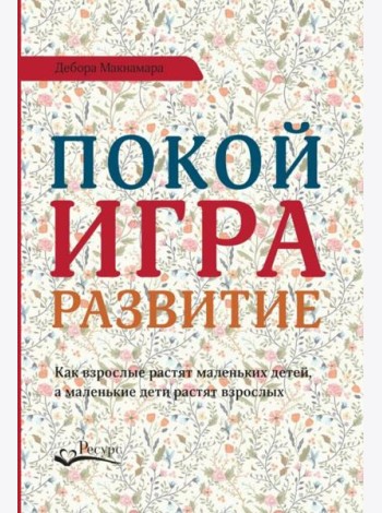 Покой, игра, развитие. Как взрослые растят маленьких детей, а маленькие дети растят взрослых