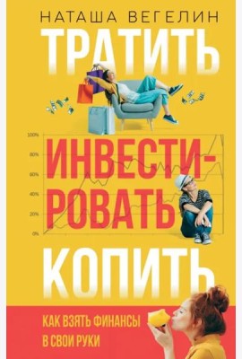 Тратить. Инвестировать. Копить. Как взять финансы в свои руки