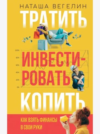 Тратить. Инвестировать. Копить. Как взять финансы в свои руки