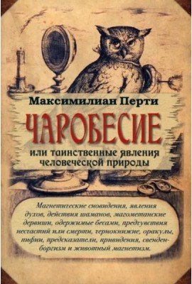 Чаробесие, или Таинственные явления человеческой природы. Магнетические сновидения, явления духов, действия шаманов, магометанские дервиши, одержимые бесами, предчувствия несчастий или смерти ...