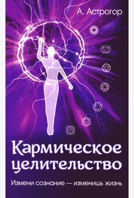 Кармическое целительство. Измени сознание-изменишь жизнь. 5-е изд