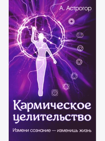 Кармическое целительство. Измени сознание-изменишь жизнь. 5-е изд