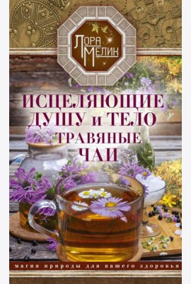 Исцеляющие душу и тело травяные чаи. Магия природы для вашего здоровья