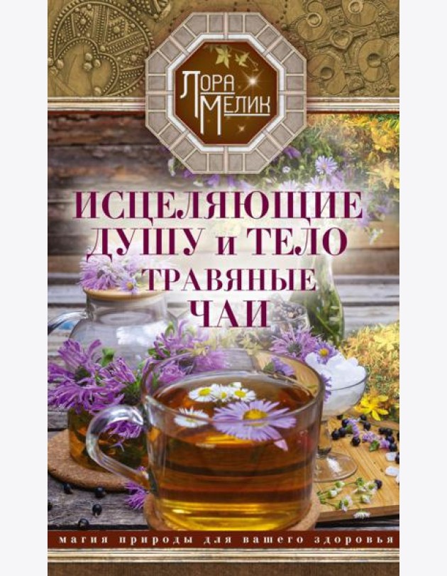Исцеляющие душу и тело травяные чаи. Магия природы для вашего здоровья
