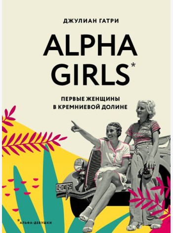 Alpha Girls. Первые женщины в кремниевой долине