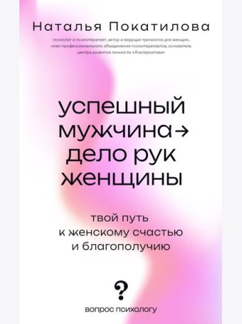 Успешный мужчина - дело рук женщины. Твой путь к женскому счастью и благополучию