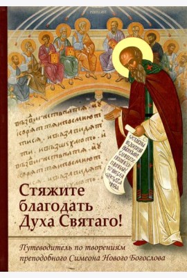 Стяжите благодать Духа Святаго! Путеводитель по творениям прп. Симеона Нового Богослова