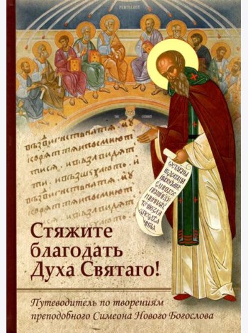 Стяжите благодать Духа Святаго! Путеводитель по творениям прп. Симеона Нового Богослова