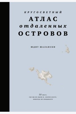 Кругосветный атлас отдаленных островов: 50 мест, где вы не были и, скорее всего, никогда не побываете