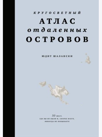 Кругосветный атлас отдаленных островов: 50 мест, где вы не были и, скорее всего, никогда не побываете