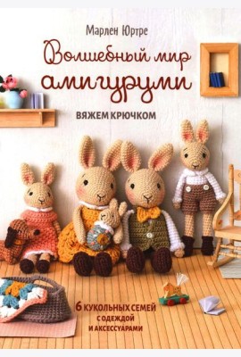 Волшебный мир амигуруми. Вяжем крючком: 6 кукольных семей с одеждой и аксессуарами