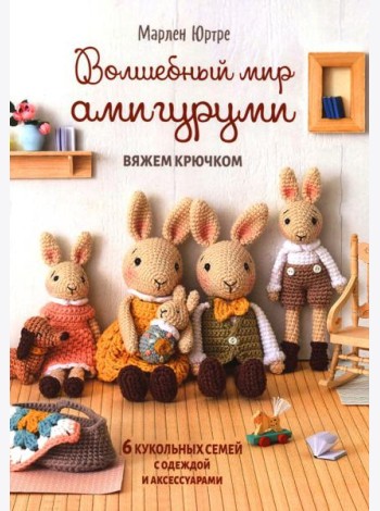 Волшебный мир амигуруми. Вяжем крючком: 6 кукольных семей с одеждой и аксессуарами