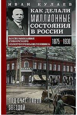 Под счастливой звездой. Как делали миллионные состояния в России. Воспоминания сибирского золотопром