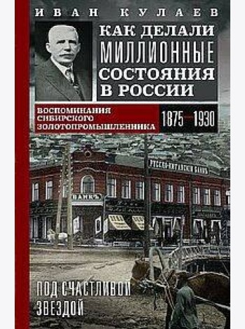 Под счастливой звездой. Как делали миллионные состояния в России. Воспоминания сибирского золотопром