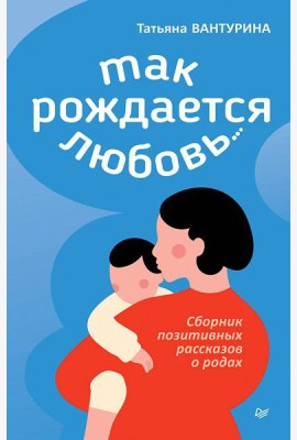 Так рождается любовь... Сборник позитивных рассказов о родах