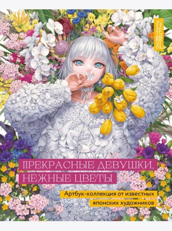 Прекрасные девушки, нежные цветы. Артбук-коллекция от известных японских художников